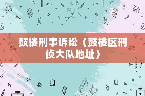 鼓樓刑事訴訟（鼓樓區(qū)刑偵大隊地址）