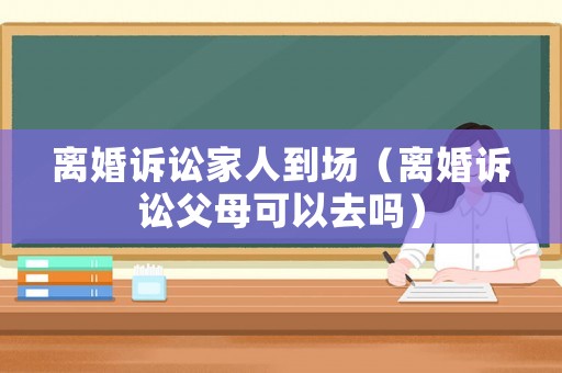 離婚訴訟家人到場（離婚訴訟父母可以去嗎）