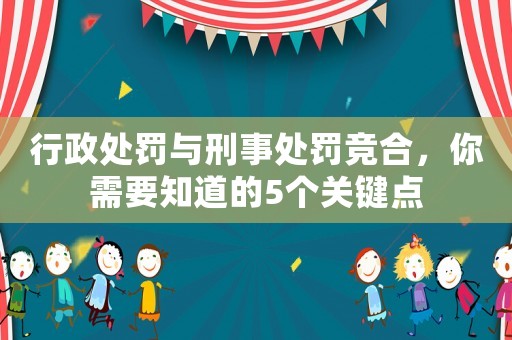 行政處罰與刑事處罰競合，你需要知道的5個(gè)關(guān)鍵點(diǎn)