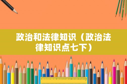 政治和法律知識（政治法律知識點(diǎn)七下）