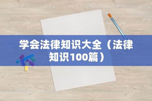 學(xué)會(huì)法律知識(shí)大全（法律知識(shí)100篇）