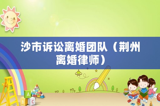 沙市訴訟離婚團(tuán)隊(duì)（荊州離婚律師）