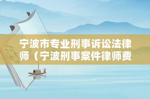 寧波市專業(yè)刑事訴訟法律師（寧波刑事案件律師費(fèi)用收取標(biāo)準(zhǔn)）