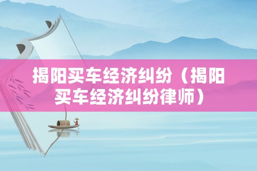 揭陽買車經(jīng)濟糾紛（揭陽買車經(jīng)濟糾紛律師）