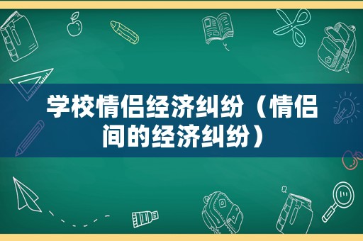 學(xué)校情侶經(jīng)濟糾紛（情侶間的經(jīng)濟糾紛）