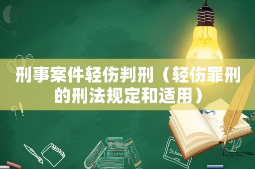 刑事案件輕傷判刑（輕傷罪刑的刑法規(guī)定和適用）