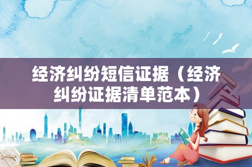 經(jīng)濟糾紛短信證據(jù)（經(jīng)濟糾紛證據(jù)清單范本）
