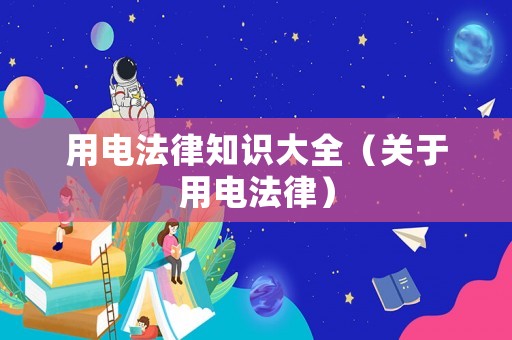 用電法律知識(shí)大全（關(guān)于用電法律）