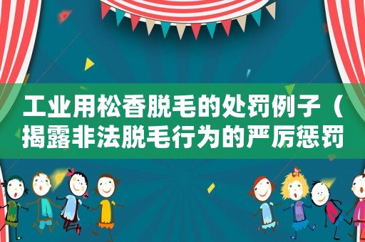 工業(yè)用松香脫毛的處罰例子（揭露非法脫毛行為的嚴厲懲罰）