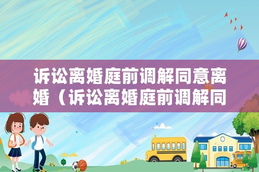 訴訟離婚庭前調(diào)解同意離婚（訴訟離婚庭前調(diào)解同意離婚可以嗎）