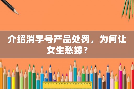 介紹消字號產(chǎn)品處罰，為何讓女生愁嫁？