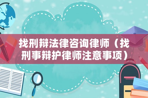 找刑辯法律咨詢律師（找刑事辯護(hù)律師注意事項(xiàng)）