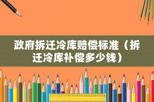 政府拆遷冷庫(kù)賠償標(biāo)準(zhǔn)（拆遷冷庫(kù)補(bǔ)償多少錢(qián)）