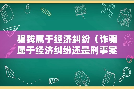 騙錢(qián)屬于經(jīng)濟(jì)糾紛（詐騙屬于經(jīng)濟(jì)糾紛還是刑事案件）