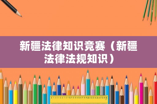 新疆法律知識(shí)競賽（新疆法律法規(guī)知識(shí)）
