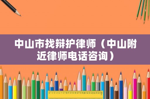 中山市找辯護(hù)律師（中山附近律師電話咨詢）