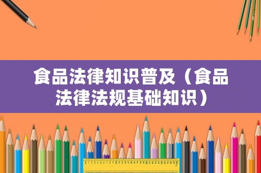 食品法律知識普及（食品法律法規(guī)基礎知識）
