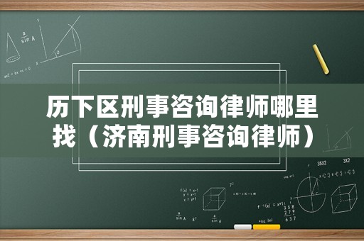 歷下區(qū)刑事咨詢律師哪里找（濟南刑事咨詢律師）