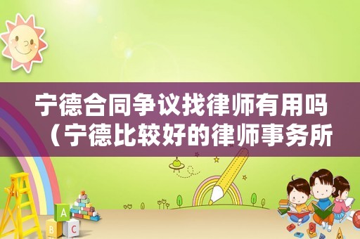 寧德合同爭議找律師有用嗎（寧德比較好的律師事務所）