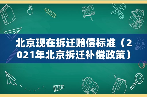 北京現(xiàn)在拆遷賠償標(biāo)準(zhǔn)（2021年北京拆遷補(bǔ)償政策）