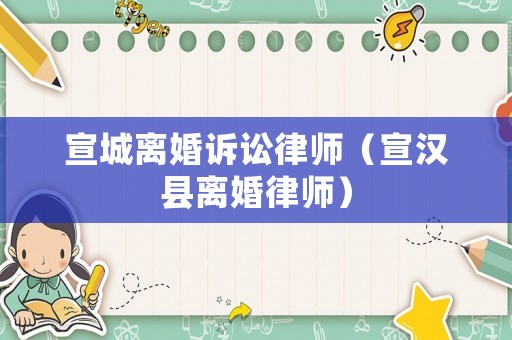 宣城離婚訴訟律師（宣漢縣離婚律師）