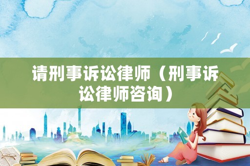請刑事訴訟律師（刑事訴訟律師咨詢）