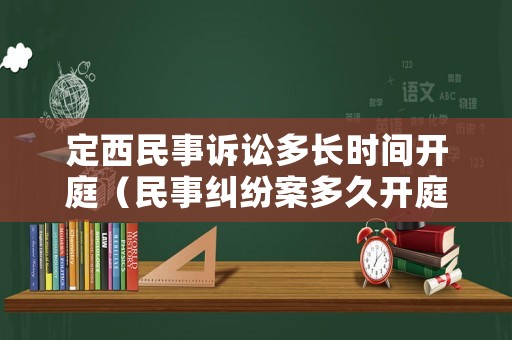 定西民事訴訟多長(zhǎng)時(shí)間開庭（民事糾紛案多久開庭）