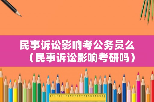 民事訴訟影響考公務(wù)員么（民事訴訟影響考研嗎）