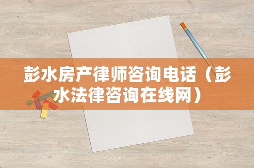 彭水房產(chǎn)律師咨詢電話（彭水法律咨詢在線網(wǎng)）