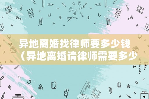 異地離婚找律師要多少錢（異地離婚請律師需要多少錢）
