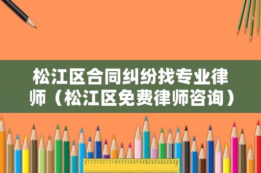 松江區(qū)合同糾紛找專業(yè)律師（松江區(qū)免費律師咨詢）