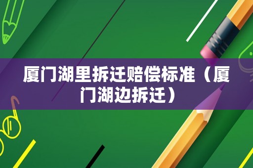 廈門湖里拆遷賠償標(biāo)準（廈門湖邊拆遷）