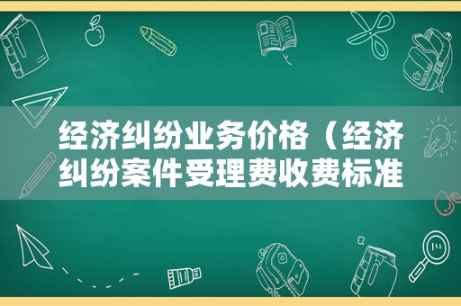 經(jīng)濟(jì)糾紛業(yè)務(wù)價(jià)格（經(jīng)濟(jì)糾紛案件受理費(fèi)收費(fèi)標(biāo)準(zhǔn)）