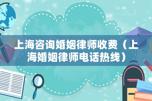 上海咨詢婚姻律師收費（上海婚姻律師電話熱線）