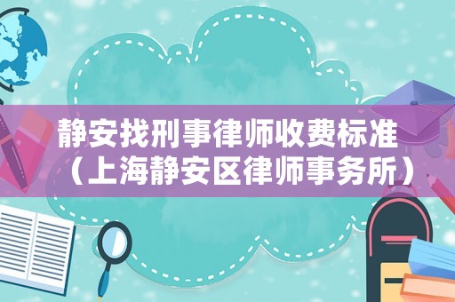靜安找刑事律師收費(fèi)標(biāo)準(zhǔn)（上海靜安區(qū)律師事務(wù)所）