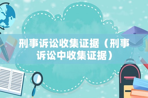 刑事訴訟收集證據(jù)（刑事訴訟中收集證據(jù)）