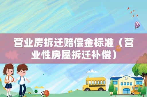 營業(yè)房拆遷賠償金標(biāo)準(zhǔn)（營業(yè)性房屋拆遷補(bǔ)償）