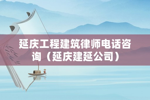延慶工程建筑律師電話咨詢(xún)（延慶建延公司）