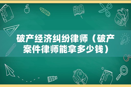 破產(chǎn)經(jīng)濟(jì)糾紛律師（破產(chǎn)案件律師能拿多少錢）