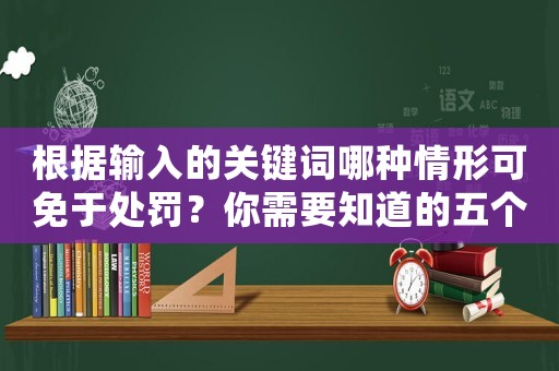 根據(jù)輸入的關(guān)鍵詞哪種情形可免于處罰？你需要知道的五個關(guān)鍵點