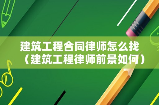 建筑工程合同律師怎么找（建筑工程律師前景如何）