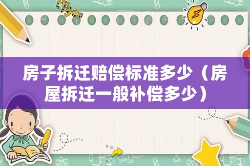 房子拆遷賠償標準多少（房屋拆遷一般補償多少）