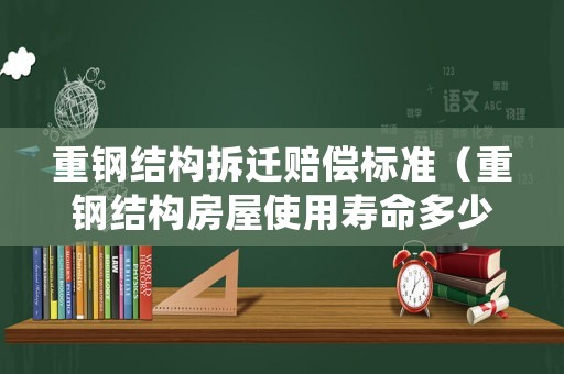 重鋼結(jié)構(gòu)拆遷賠償標(biāo)準(zhǔn)（重鋼結(jié)構(gòu)房屋使用壽命多少年）