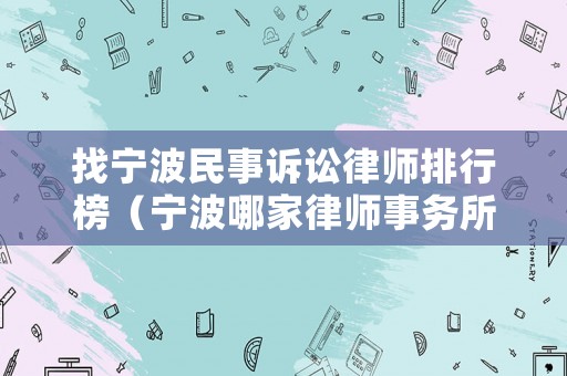 找寧波民事訴訟律師排行榜（寧波哪家律師事務(wù)所打官司比較好）