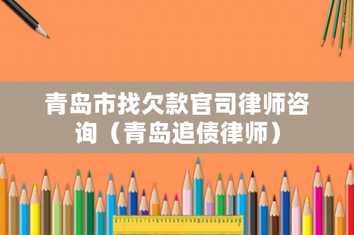 青島市找欠款官司律師咨詢(xún)（青島追債律師）