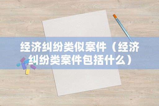 經(jīng)濟糾紛類似案件（經(jīng)濟糾紛類案件包括什么）