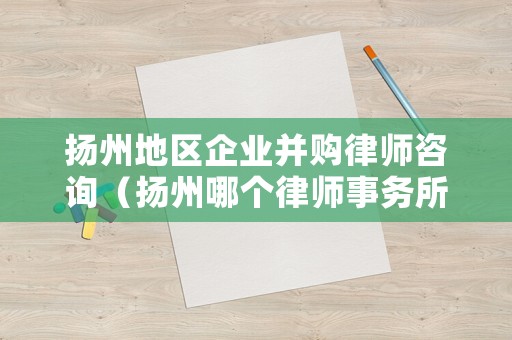 揚州地區(qū)企業(yè)并購律師咨詢（揚州哪個律師事務(wù)所比較好）