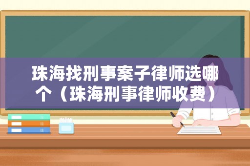 珠海找刑事案子律師選哪個(gè)（珠海刑事律師收費(fèi)）