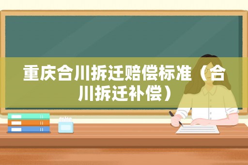重慶合川拆遷賠償標(biāo)準(zhǔn)（合川拆遷補(bǔ)償）