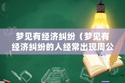 夢(mèng)見有經(jīng)濟(jì)糾紛（夢(mèng)見有經(jīng)濟(jì)糾紛的人經(jīng)常出現(xiàn)周公解夢(mèng)）